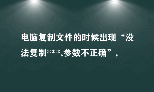 电脑复制文件的时候出现“没法复制***,参数不正确”,