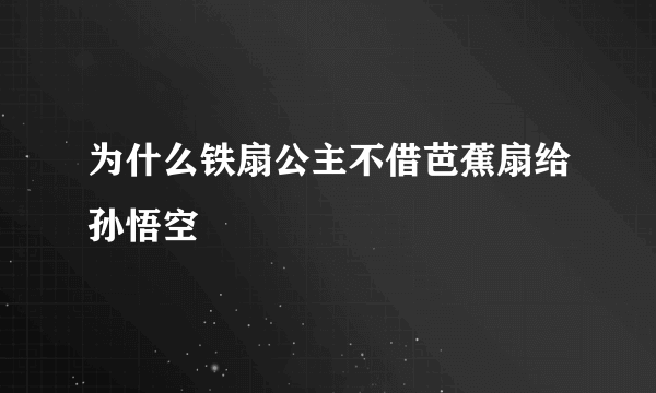 为什么铁扇公主不借芭蕉扇给孙悟空