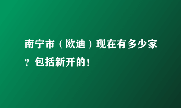 南宁市（欧迪）现在有多少家？包括新开的！