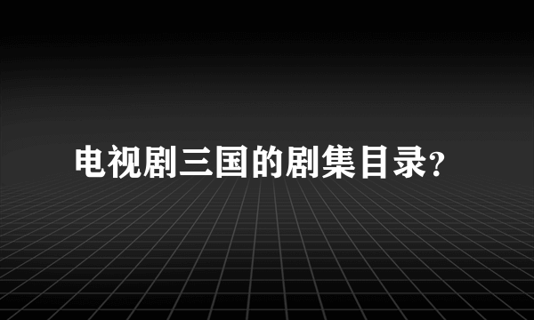 电视剧三国的剧集目录？