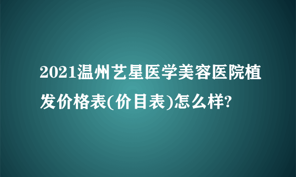 2021温州艺星医学美容医院植发价格表(价目表)怎么样?