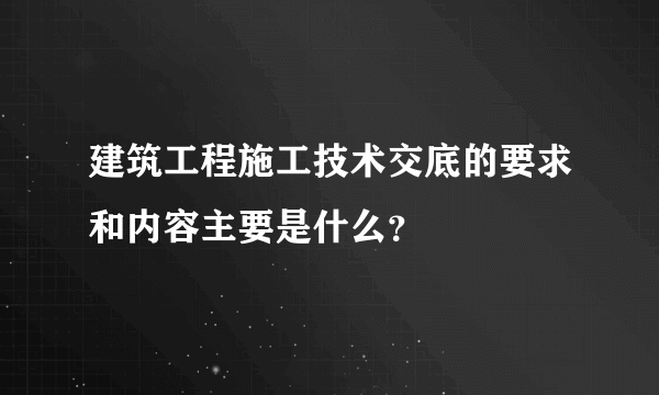 建筑工程施工技术交底的要求和内容主要是什么？