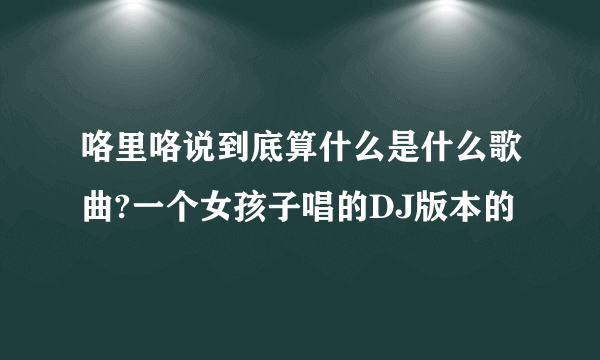 咯里咯说到底算什么是什么歌曲?一个女孩子唱的DJ版本的