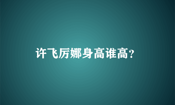 许飞厉娜身高谁高？