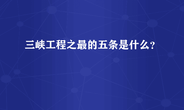 三峡工程之最的五条是什么？