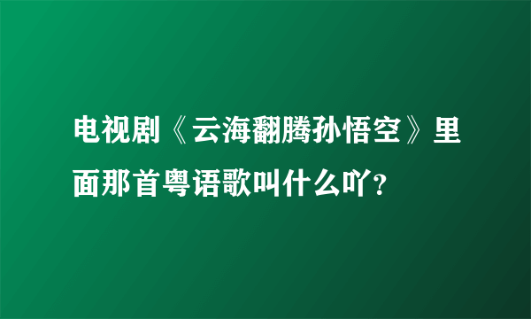 电视剧《云海翻腾孙悟空》里面那首粤语歌叫什么吖？