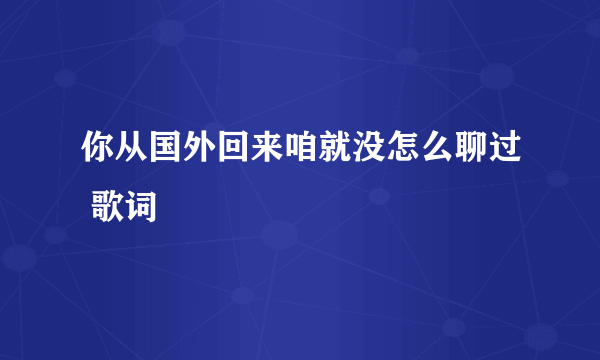 你从国外回来咱就没怎么聊过 歌词