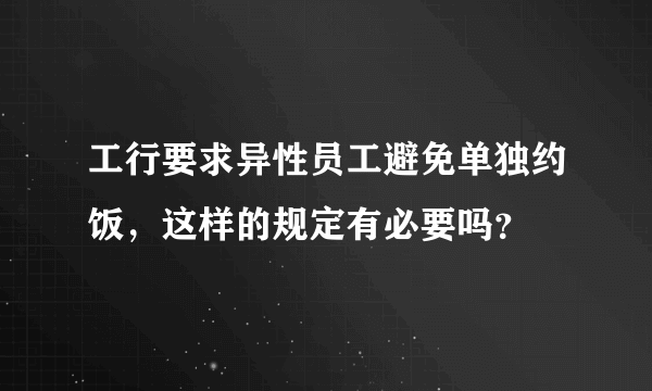 工行要求异性员工避免单独约饭，这样的规定有必要吗？