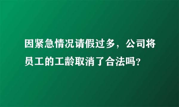 因紧急情况请假过多，公司将员工的工龄取消了合法吗？