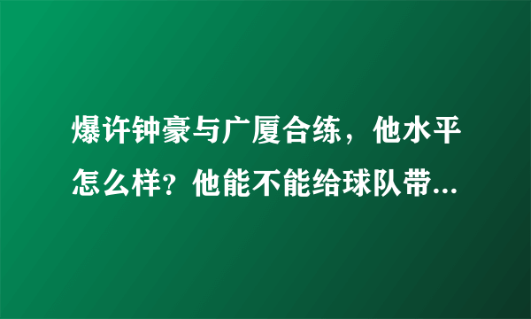 爆许钟豪与广厦合练，他水平怎么样？他能不能给球队带来帮助？