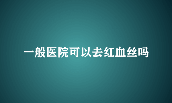 一般医院可以去红血丝吗