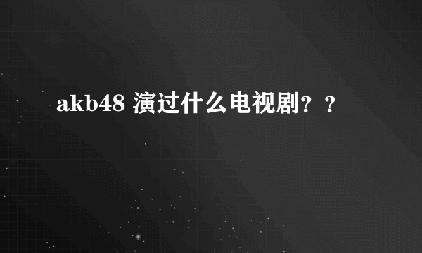 akb48 演过什么电视剧？？