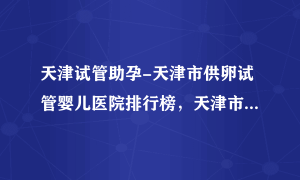 天津试管助孕-天津市供卵试管婴儿医院排行榜，天津市妇幼保健院能做试管吗？