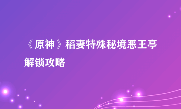 《原神》稻妻特殊秘境恶王亭解锁攻略