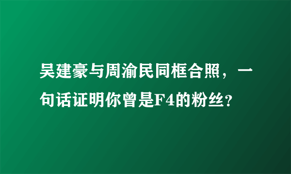 吴建豪与周渝民同框合照，一句话证明你曾是F4的粉丝？