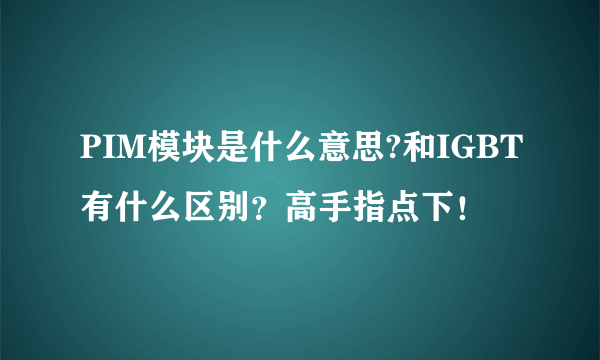 PIM模块是什么意思?和IGBT有什么区别？高手指点下！