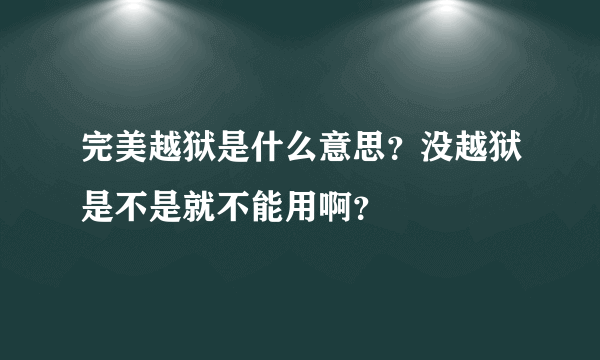 完美越狱是什么意思？没越狱是不是就不能用啊？