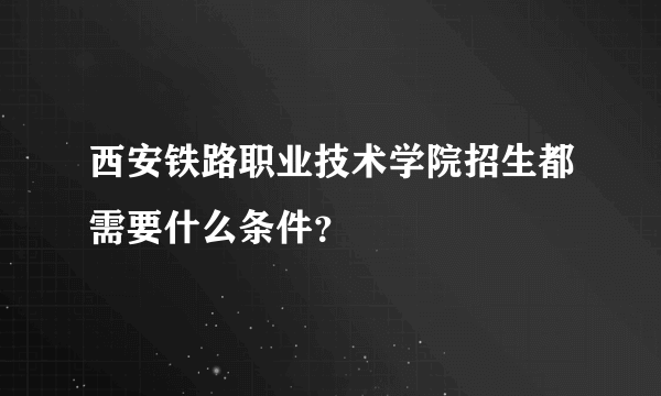 西安铁路职业技术学院招生都需要什么条件？