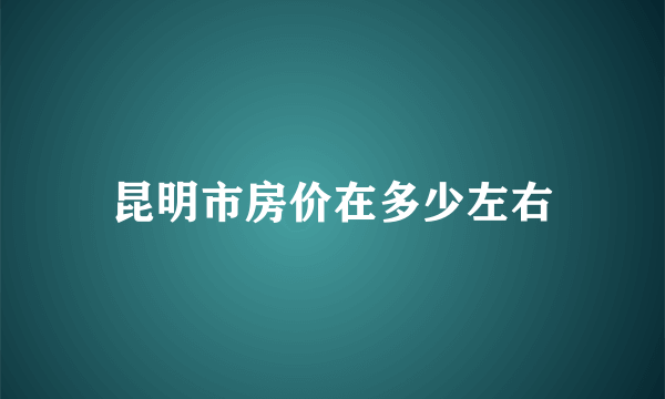 昆明市房价在多少左右