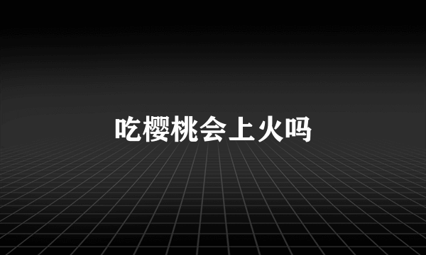 吃樱桃会上火吗