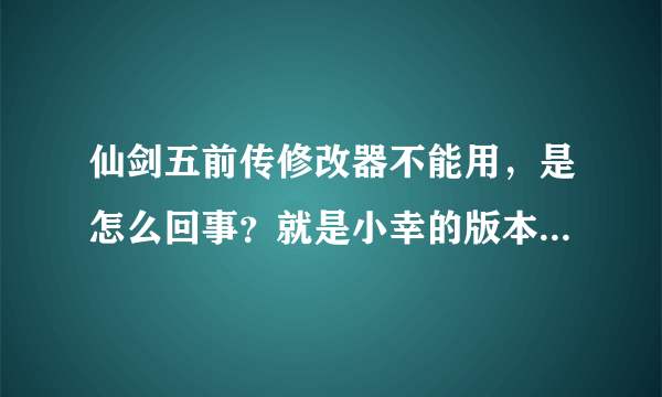 仙剑五前传修改器不能用，是怎么回事？就是小幸的版本，好奇怪。不过我的仙剑五前传的更新是1.02了