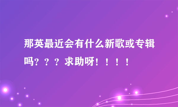 那英最近会有什么新歌或专辑吗？？？求助呀！！！！