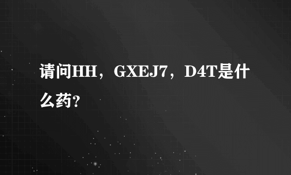 请问HH，GXEJ7，D4T是什么药？