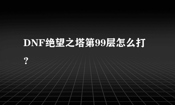 DNF绝望之塔第99层怎么打？