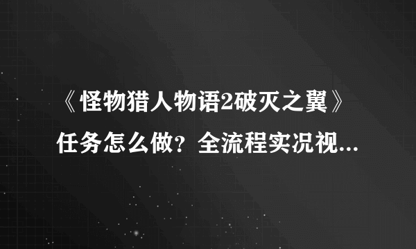 《怪物猎人物语2破灭之翼》任务怎么做？全流程实况视频攻略合集