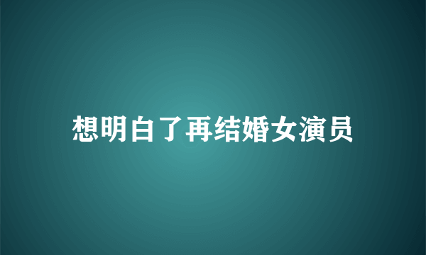 想明白了再结婚女演员