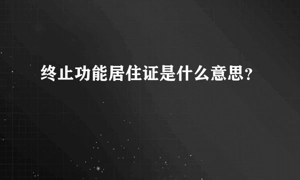 终止功能居住证是什么意思？