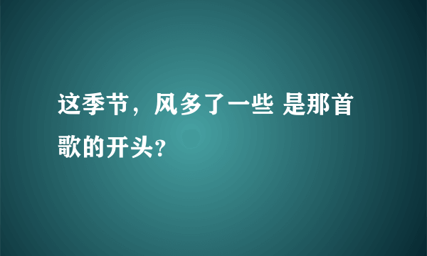 这季节，风多了一些 是那首歌的开头？