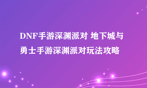 DNF手游深渊派对 地下城与勇士手游深渊派对玩法攻略