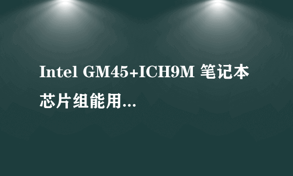 Intel GM45+ICH9M 笔记本芯片组能用什么cpu啊?