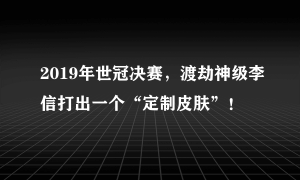 2019年世冠决赛，渡劫神级李信打出一个“定制皮肤”！