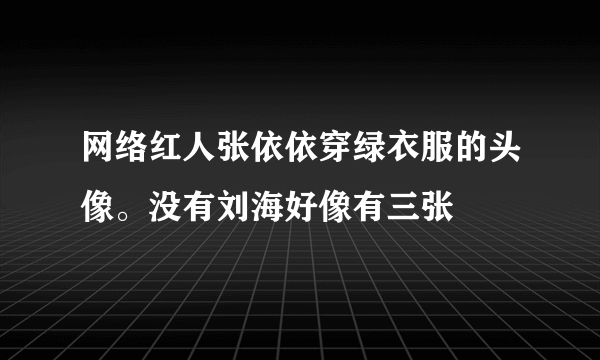 网络红人张依依穿绿衣服的头像。没有刘海好像有三张