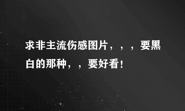 求非主流伤感图片，，，要黑白的那种，，要好看！