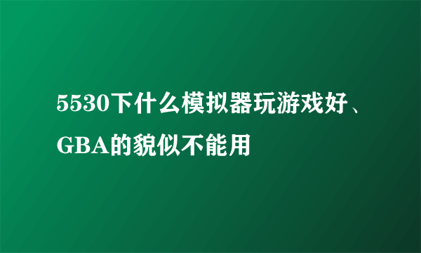 5530下什么模拟器玩游戏好、GBA的貌似不能用