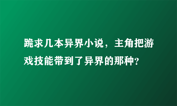 跪求几本异界小说，主角把游戏技能带到了异界的那种？