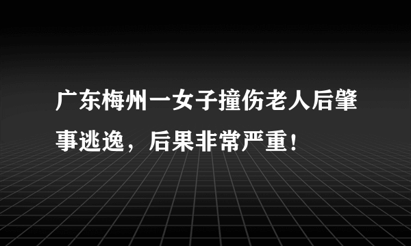 广东梅州一女子撞伤老人后肇事逃逸，后果非常严重！