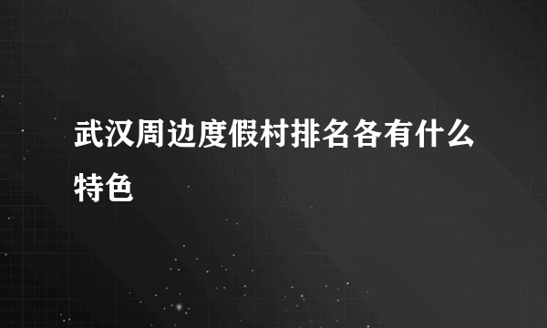 武汉周边度假村排名各有什么特色