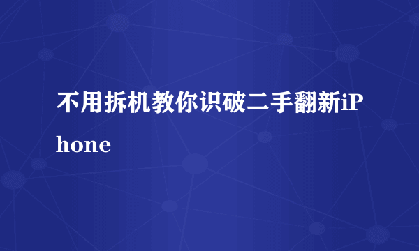 不用拆机教你识破二手翻新iPhone