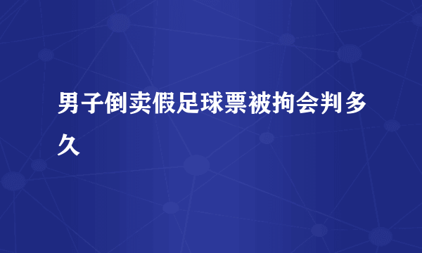 男子倒卖假足球票被拘会判多久