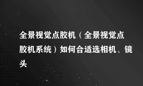 全景视觉点胶机（全景视觉点胶机系统）如何合适选相机、镜头