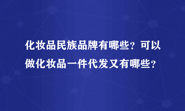 化妆品民族品牌有哪些？可以做化妆品一件代发又有哪些？