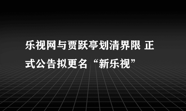 乐视网与贾跃亭划清界限 正式公告拟更名“新乐视”