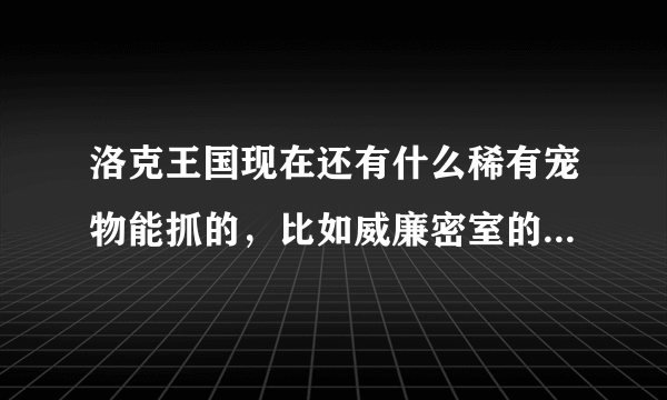 洛克王国现在还有什么稀有宠物能抓的，比如威廉密室的恶魔狼，白落落村的雪豆丁和布鲁斯。