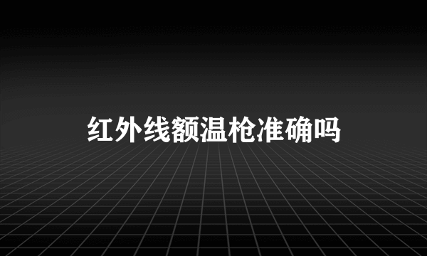 红外线额温枪准确吗