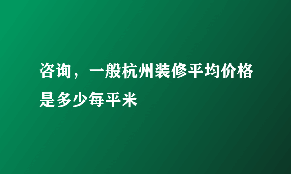 咨询，一般杭州装修平均价格是多少每平米