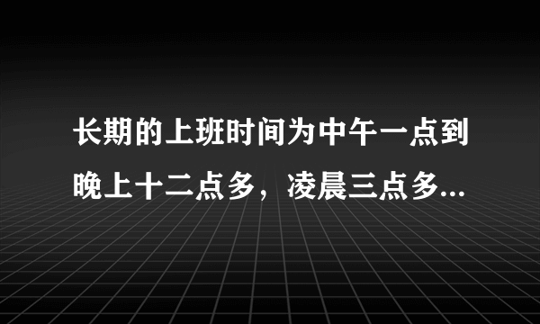 长期的上班时间为中午一点到晚上十二点多，凌晨三点多睡，久了之